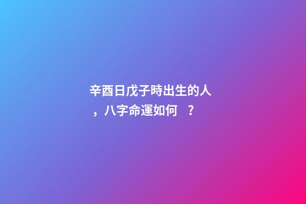 辛酉日戊子時出生的人，八字命運如何？